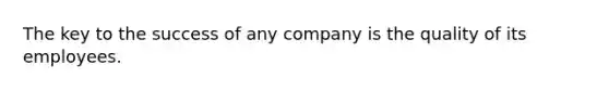 The key to the success of any company is the quality of its employees.