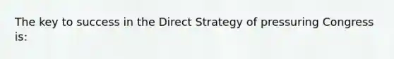 The key to success in the Direct Strategy of pressuring Congress is: