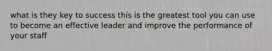 what is they key to success this is the greatest tool you can use to become an effective leader and improve the performance of your staff