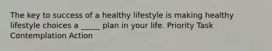 The key to success of a healthy lifestyle is making healthy lifestyle choices a _____ plan in your life. Priority Task Contemplation Action