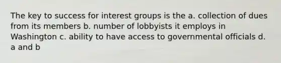 The key to success for interest groups is the a. collection of dues from its members b. number of lobbyists it employs in Washington c. ability to have access to governmental officials d. a and b