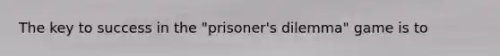 The key to success in the "prisoner's dilemma" game is to