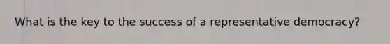 What is the key to the success of a representative democracy?
