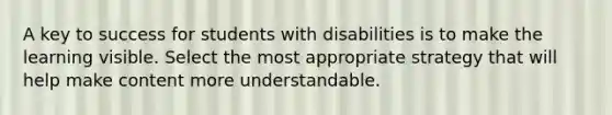 A key to success for students with disabilities is to make the learning visible. Select the most appropriate strategy that will help make content more understandable.