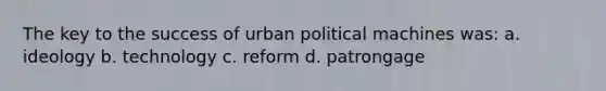 The key to the success of urban political machines was: a. ideology b. technology c. reform d. patrongage