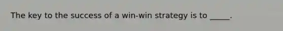 The key to the success of a win-win strategy is to _____.