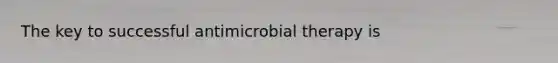 The key to successful antimicrobial therapy is