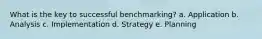 What is the key to successful benchmarking? a. Application b. Analysis c. Implementation d. Strategy e. Planning