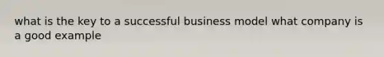 what is the key to a successful business model what company is a good example