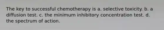 The key to successful chemotherapy is a. selective toxicity. b. a diffusion test. c. the minimum inhibitory concentration test. d. the spectrum of action.