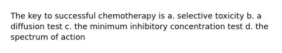 The key to successful chemotherapy is a. selective toxicity b. a diffusion test c. the minimum inhibitory concentration test d. the spectrum of action