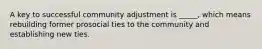 A key to successful community adjustment is _____, which means rebuilding former prosocial ties to the community and establishing new ties.