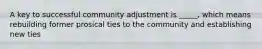 A key to successful community adjustment is _____, which means rebuilding former prosical ties to the community and establishing new ties