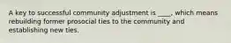 A key to successful community adjustment is ____, which means rebuilding former prosocial ties to the community and establishing new ties.