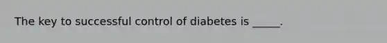 The key to successful control of diabetes is _____.