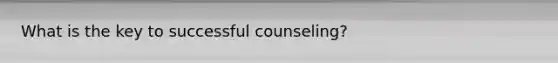 What is the key to successful counseling?