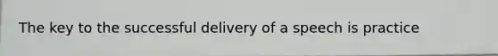 The key to the successful delivery of a speech is practice