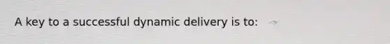 A key to a successful dynamic delivery is to: