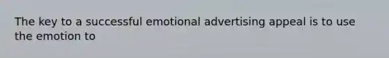 The key to a successful emotional advertising appeal is to use the emotion to