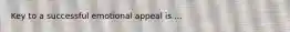 Key to a successful emotional appeal is ...