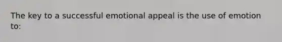 The key to a successful emotional appeal is the use of emotion to: