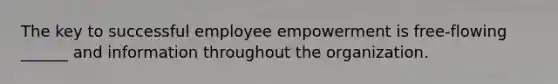 The key to successful employee empowerment is free-flowing ______ and information throughout the organization.