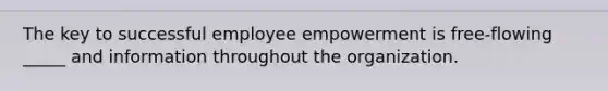 The key to successful employee empowerment is free-flowing _____ and information throughout the organization.