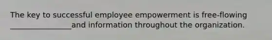 The key to successful employee empowerment is free-flowing ________________and information throughout the organization.