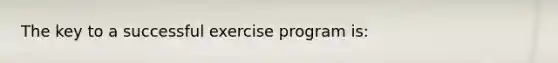 The key to a successful exercise program is: