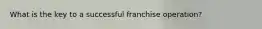 What is the key to a successful franchise operation?