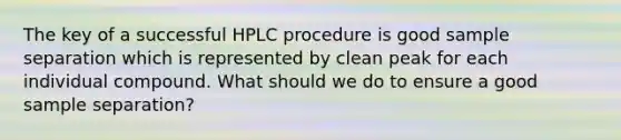 The key of a successful HPLC procedure is good sample separation which is represented by clean peak for each individual compound. What should we do to ensure a good sample separation?