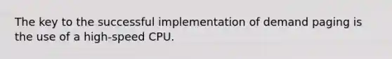 The key to the successful implementation of demand paging is the use of a high-speed CPU.