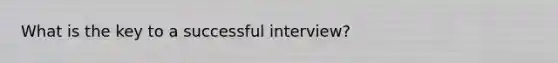 What is the key to a successful interview?