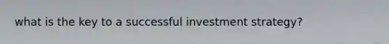 what is the key to a successful investment strategy?