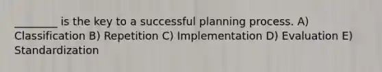 ________ is the key to a successful planning process. A) Classification B) Repetition C) Implementation D) Evaluation E) Standardization