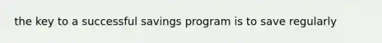 the key to a successful savings program is to save regularly