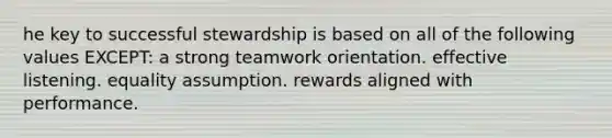 he key to successful stewardship is based on all of the following values EXCEPT: a strong teamwork orientation. effective listening. equality assumption. rewards aligned with performance.