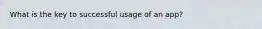 What is the key to successful usage of an app?