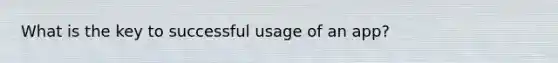 What is the key to successful usage of an app?