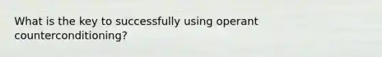 What is the key to successfully using operant counterconditioning?