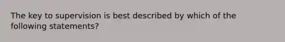 The key to supervision is best described by which of the following statements?