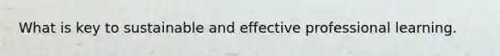 What is key to sustainable and effective professional learning.