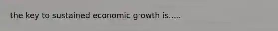 the key to sustained economic growth is.....