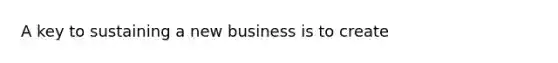 A key to sustaining a new business is to create