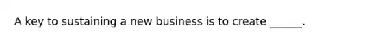 A key to sustaining a new business is to create ______.