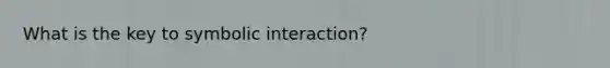 What is the key to symbolic interaction?