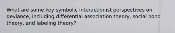 What are some key symbolic interactionist perspectives on deviance, including differential association theory, social bond theory, and labeling theory?