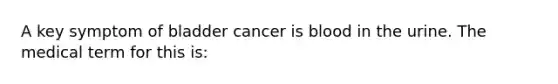 A key symptom of bladder cancer is blood in the urine. The medical term for this is: