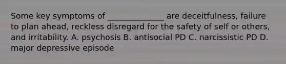 Some key symptoms of ______________ are deceitfulness, failure to plan ahead, reckless disregard for the safety of self or others, and irritability. A. psychosis B. antisocial PD C. narcissistic PD D. major depressive episode