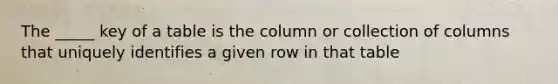 The _____ key of a table is the column or collection of columns that uniquely identifies a given row in that table